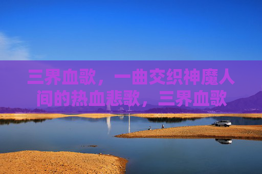 三界血歌,一曲交织神魔人间的热血悲歌,三界血歌 三界血歌,一曲交织神魔人间的热血悲歌,三界血歌