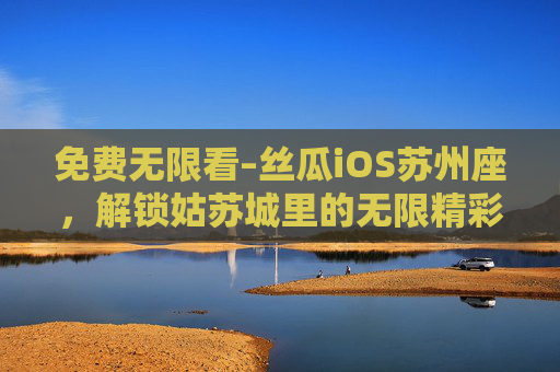 免费无限看–丝瓜iOS苏州座,解锁姑苏城里的无限精彩,免费无限看丝瓜iOS苏州座,解锁姑苏城无限精彩 免费无限看–丝瓜iOS苏州座,解锁姑苏城里的无限精彩,免费无限看丝瓜iOS苏州座,解锁姑苏城无限精彩