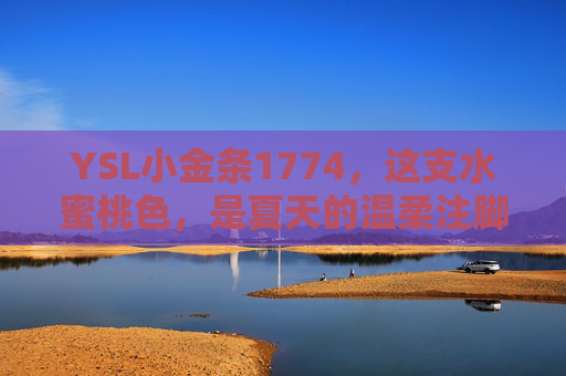 YSL小金条1774,这支水蜜桃色,是夏天的温柔注脚,YSL小金条1774水蜜桃色,夏天的温柔注脚 YSL小金条1774,这支水蜜桃色,是夏天的温柔注脚,YSL小金条1774水蜜桃色,夏天的温柔注脚