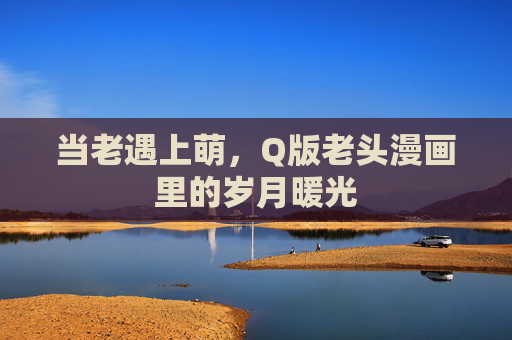 当老遇上萌,Q版老头漫画里的岁月暖光 当老遇上萌,Q版老头漫画里的岁月暖光