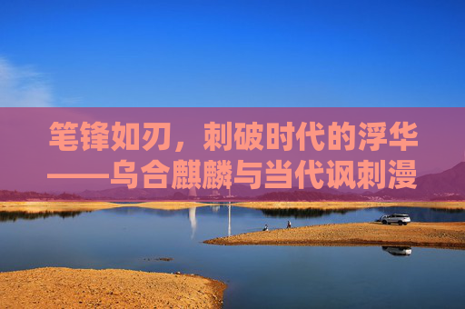 笔锋如刃,刺破时代的浮华——乌合麒麟与当代讽刺漫画的锋芒,乌合麒麟,笔锋如刃刺破时代浮华的讽刺锋芒 笔锋如刃,刺破时代的浮华——乌合麒麟与当代讽刺漫画的锋芒,乌合麒麟,笔锋如刃刺破时代浮华的讽刺锋芒