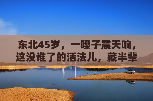 东北45岁,一嗓子震天响,这没谁了的活法儿,藏半辈子烟火,东北45岁,一嗓子震天响的烟火活法儿 东北45岁,一嗓子震天响,这没谁了的活法儿,藏半辈子烟火,东北45岁,一嗓子震天响的烟火活法儿