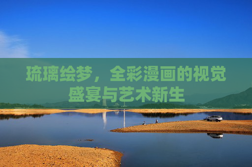 琉璃绘梦,全彩漫画的视觉盛宴与艺术新生 琉璃绘梦,全彩漫画的视觉盛宴与艺术新生
