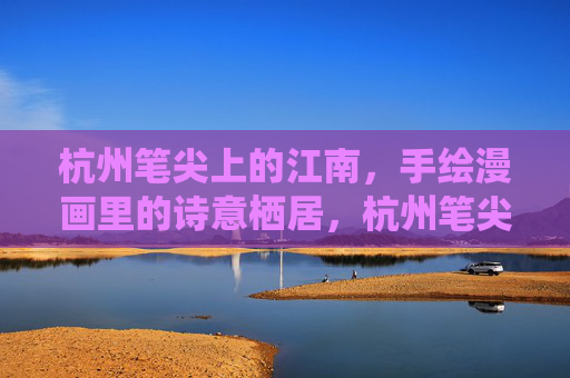 杭州笔尖上的江南,手绘漫画里的诗意栖居,杭州笔尖绘江南,手绘漫画诗意栖居 杭州笔尖上的江南,手绘漫画里的诗意栖居,杭州笔尖绘江南,手绘漫画诗意栖居