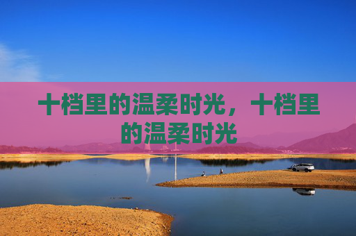 十档里的温柔时光,十档里的温柔时光 十档里的温柔时光,十档里的温柔时光