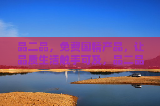 品二品,免费国精产品,让品质生活触手可及,品二品,免费国精产品,品质生活触手可及 品二品,免费国精产品,让品质生活触手可及,品二品,免费国精产品,品质生活触手可及