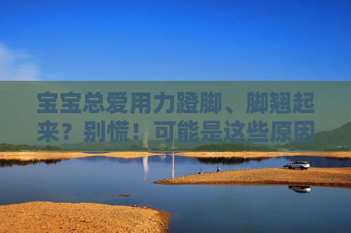 宝宝总爱用力蹬脚、脚翘起来?别慌!可能是这些原因在说话,宝宝总爱蹬脚、脚翘?别慌!这些原因在说话 宝宝总爱用力蹬脚、脚翘起来?别慌!可能是这些原因在说话,宝宝总爱蹬脚、脚翘?别慌!这些原因在说话