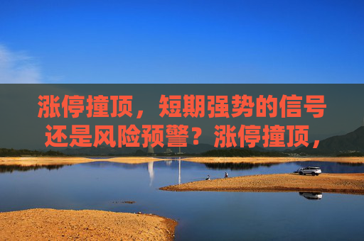 涨停撞顶,短期强势的信号还是风险预警?涨停撞顶,短期强势信号还是风险预警? 涨停撞顶,短期强势的信号还是风险预警?涨停撞顶,短期强势信号还是风险预警?