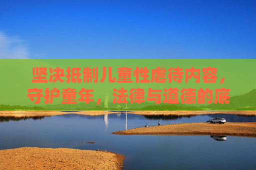 坚决抵制儿童性虐待内容,守护童年,法律与道德的底线,坚决抵制儿童性虐待内容,守护童年法律道德底线 坚决抵制儿童性虐待内容,守护童年,法律与道德的底线,坚决抵制儿童性虐待内容,守护童年法律道德底线