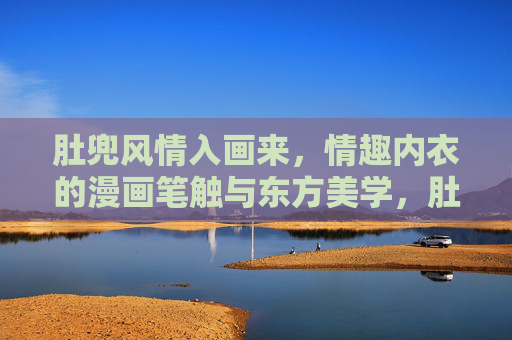 肚兜风情入画来,情趣内衣的漫画笔触与东方美学,肚兜风情入画来,漫画笔触下的情趣内衣东方美学 肚兜风情入画来,情趣内衣的漫画笔触与东方美学,肚兜风情入画来,漫画笔触下的情趣内衣东方美学