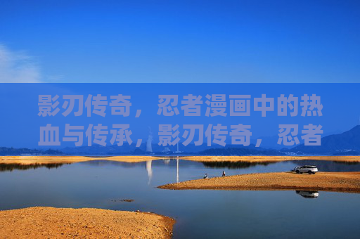 影刃传奇,忍者漫画中的热血与传承,影刃传奇,忍者漫画的热血与传承 影刃传奇,忍者漫画中的热血与传承,影刃传奇,忍者漫画的热血与传承