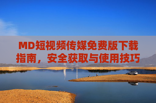 MD短视频传媒免费版下载指南,安全获取与使用技巧,MD短视频传媒免费版,安全下载与使用全指南 MD短视频传媒免费版下载指南,安全获取与使用技巧,MD短视频传媒免费版,安全下载与使用全指南