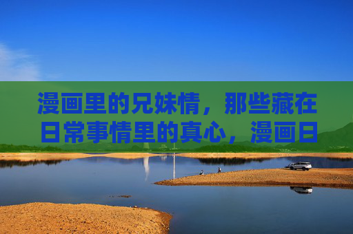 漫画里的兄妹情,那些藏在日常事情里的真心,漫画日常里的兄妹真心 漫画里的兄妹情,那些藏在日常事情里的真心,漫画日常里的兄妹真心