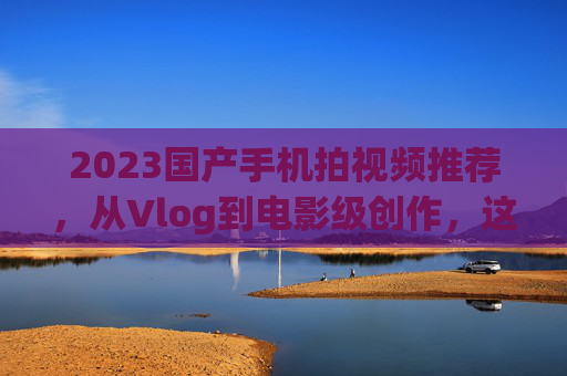 2023国产手机拍视频推荐,从Vlog到电影级创作,这几款闭眼入不踩坑!2023国产手机拍视频推荐,Vlog到电影级创作,闭眼入不踩坑! 2023国产手机拍视频推荐,从Vlog到电影级创作,这几款闭眼入不踩坑!2023国产手机拍视频推荐,Vlog到电影级创作,闭眼入不踩坑!