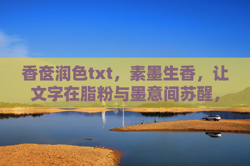 香奁润色txt,素墨生香,让文字在脂粉与墨意间苏醒,香奁素墨润文生 香奁润色txt,素墨生香,让文字在脂粉与墨意间苏醒,香奁素墨润文生