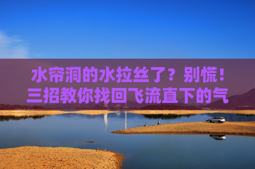 水帘洞的水拉丝了?别慌!三招教你找回飞流直下的气势,水帘洞水拉丝?三招教你找回飞流直下气势 水帘洞的水拉丝了?别慌!三招教你找回飞流直下的气势,水帘洞水拉丝?三招教你找回飞流直下气势
