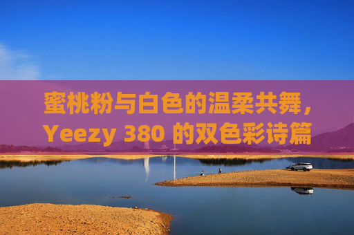 蜜桃粉与白色的温柔共舞,Yeezy 380 的双色彩诗篇,Yeezy 380,蜜桃粉与白的温柔双色彩诗篇 蜜桃粉与白色的温柔共舞,Yeezy 380 的双色彩诗篇,Yeezy 380,蜜桃粉与白的温柔双色彩诗篇