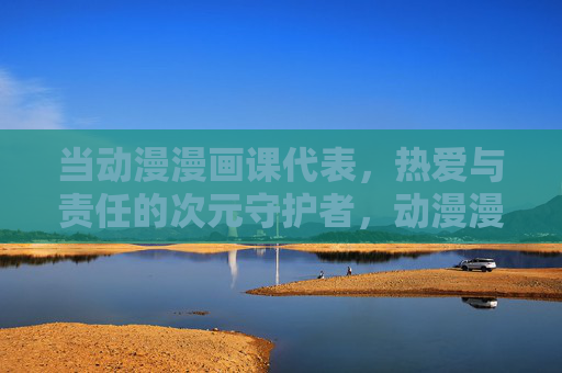 当动漫漫画课代表,热爱与责任的次元守护者,动漫漫画课代表,热爱与责任的次元守护者 当动漫漫画课代表,热爱与责任的次元守护者,动漫漫画课代表,热爱与责任的次元守护者