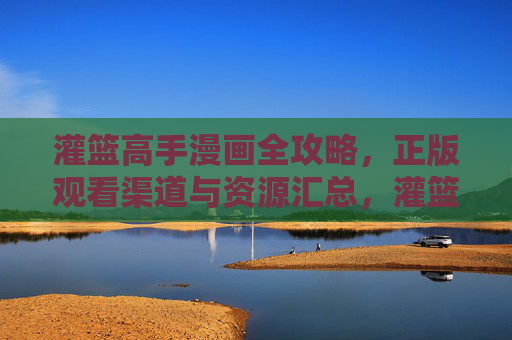 灌篮高手漫画全攻略,正版观看渠道与资源汇总,灌篮高手漫画全攻略,正版观看渠道与资源汇总 灌篮高手漫画全攻略,正版观看渠道与资源汇总,灌篮高手漫画全攻略,正版观看渠道与资源汇总