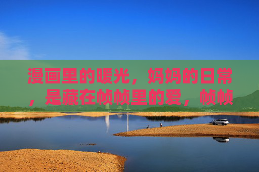 漫画里的暖光,妈妈的日常,是藏在帧帧里的爱,帧帧漫画暖光里,妈妈的日常藏着爱 漫画里的暖光,妈妈的日常,是藏在帧帧里的爱,帧帧漫画暖光里,妈妈的日常藏着爱