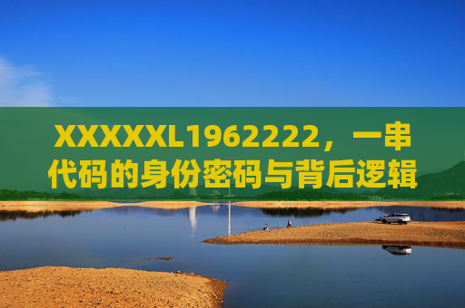 XXXXXL1962222,一串代码的身份密码与背后逻辑,XXXXXL1962222,身份密码与背后的逻辑 XXXXXL1962222,一串代码的身份密码与背后逻辑,XXXXXL1962222,身份密码与背后的逻辑