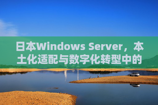 日本Windows Server，本土化适配与数字化转型中的关键支撑，日本Windows Server，本土化适配支撑数字化转型