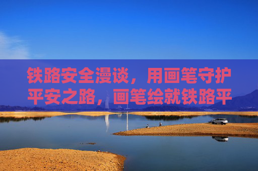 铁路安全漫谈，用画笔守护平安之路，画笔绘就铁路平安路