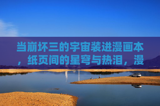 当崩坏三的宇宙装进漫画本,纸页间的星穹与热泪,漫画本中的崩坏星穹,纸页间的宇宙热泪 当崩坏三的宇宙装进漫画本,纸页间的星穹与热泪,漫画本中的崩坏星穹,纸页间的宇宙热泪