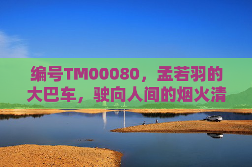 编号TM00080,孟若羽的大巴车,驶向人间的烟火清晨,编号TM00080,孟若羽的大巴车驶向人间烟火清晨 编号TM00080,孟若羽的大巴车,驶向人间的烟火清晨,编号TM00080,孟若羽的大巴车驶向人间烟火清晨