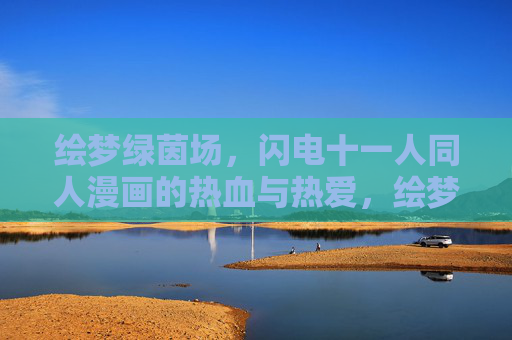 绘梦绿茵场,闪电十一人同人漫画的热血与热爱,绘梦绿茵场,闪电十一人同人漫画的热血热爱 绘梦绿茵场,闪电十一人同人漫画的热血与热爱,绘梦绿茵场,闪电十一人同人漫画的热血热爱