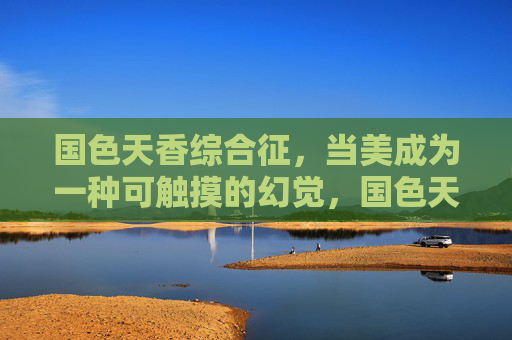 国色天香综合征,当美成为一种可触摸的幻觉,国色天香综合征,美成可触幻觉 国色天香综合征,当美成为一种可触摸的幻觉,国色天香综合征,美成可触幻觉