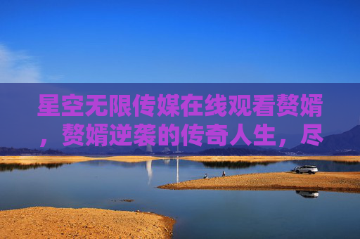星空无限传媒在线观看赘婿,赘婿逆袭的传奇人生,尽在指尖,星空无限传媒在线观看,赘婿逆袭传奇人生尽在指尖 星空无限传媒在线观看赘婿,赘婿逆袭的传奇人生,尽在指尖,星空无限传媒在线观看,赘婿逆袭传奇人生尽在指尖