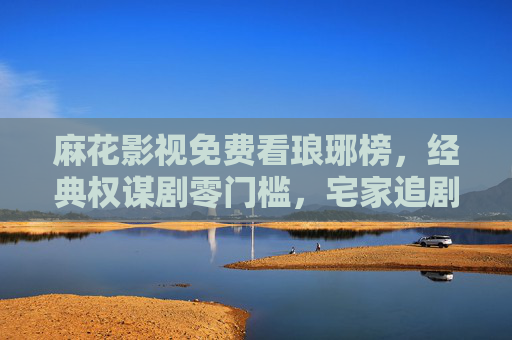 麻花影视免费看琅琊榜,经典权谋剧零门槛,宅家追剧正当时,麻花影视免费看琅琊榜,经典权谋零门槛,宅家追剧正当时 麻花影视免费看琅琊榜,经典权谋剧零门槛,宅家追剧正当时,麻花影视免费看琅琊榜,经典权谋零门槛,宅家追剧正当时