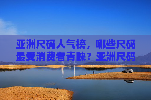 亚洲尺码人气榜,哪些尺码最受消费者青睐?亚洲尺码人气榜,最受消费者青睐的尺码 亚洲尺码人气榜,哪些尺码最受消费者青睐?亚洲尺码人气榜,最受消费者青睐的尺码