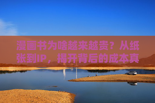漫画书为啥越来越贵?从纸张到IP,揭开背后的成本真相,漫画书为何越来越贵?从纸张到IP的成本真相 漫画书为啥越来越贵?从纸张到IP,揭开背后的成本真相,漫画书为何越来越贵?从纸张到IP的成本真相