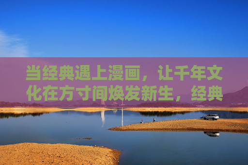 当经典遇上漫画,让千年文化在方寸间焕发新生,经典漫画相遇,千年文化方寸新生 当经典遇上漫画,让千年文化在方寸间焕发新生,经典漫画相遇,千年文化方寸新生