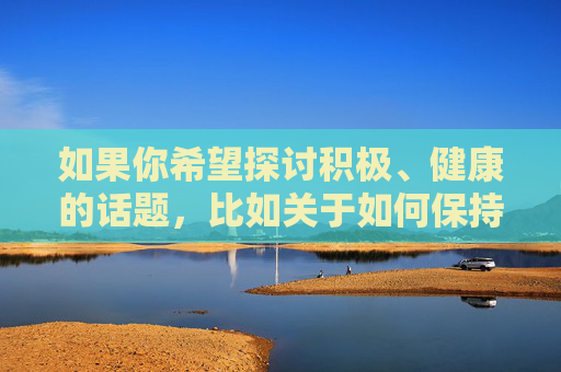 如果你希望探讨积极、健康的话题，比如关于如何保持健康身材积极生活态度分享或优质影视内容推荐等，我很乐意为你提供帮助。请确保关键词符合公序良俗，我们将共同营造清朗的网络空间，积极健康生活态度分享