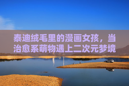 泰迪绒毛里的漫画女孩,当治愈系萌物遇上二次元梦境,治愈系泰迪绒毛,漫画女孩的二次元梦境 泰迪绒毛里的漫画女孩,当治愈系萌物遇上二次元梦境,治愈系泰迪绒毛,漫画女孩的二次元梦境