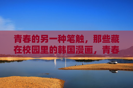 青春的另一种笔触,那些藏在校园里的韩国漫画,青春校园里的韩漫笔触,另一种青春 青春的另一种笔触,那些藏在校园里的韩国漫画,青春校园里的韩漫笔触,另一种青春
