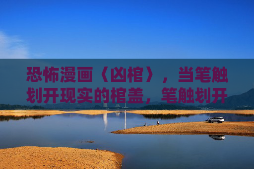 恐怖漫画〈凶棺〉,当笔触划开现实的棺盖,笔触划开现实棺,凶棺降临 恐怖漫画〈凶棺〉,当笔触划开现实的棺盖,笔触划开现实棺,凶棺降临