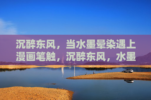沉醉东风，当水墨晕染遇上漫画笔触，沉醉东风，水墨晕染的漫画笔触
