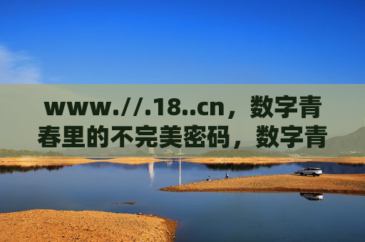 www.//.18..cn,数字青春里的不完美密码,数字青春,不完美密码 www.//.18..cn,数字青春里的不完美密码,数字青春,不完美密码