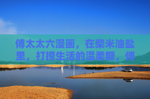 傅太太六漫画,在柴米油盐里,打捞生活的温柔糖,傅太太六漫画,柴米油盐里的温柔糖 傅太太六漫画,在柴米油盐里,打捞生活的温柔糖,傅太太六漫画,柴米油盐里的温柔糖