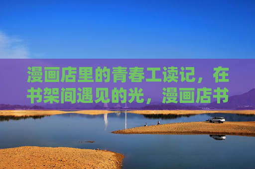 漫画店里的青春工读记，在书架间遇见的光，漫画店书架间的青春光