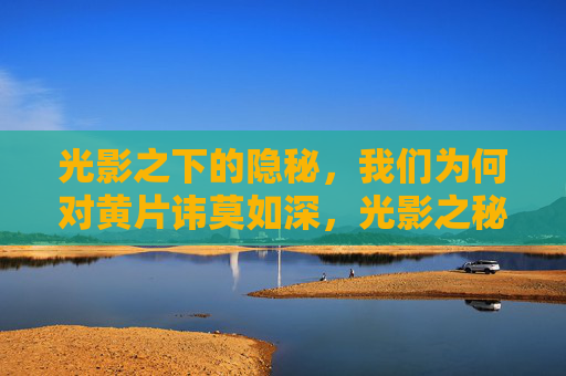 光影之下的隐秘,我们为何对黄片讳莫如深,光影之秘,为何我们对黄片讳莫如深 光影之下的隐秘,我们为何对黄片讳莫如深,光影之秘,为何我们对黄片讳莫如深