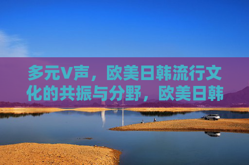 多元V声,欧美日韩流行文化的共振与分野,欧美日韩流行文化的多元共振与分野 多元V声,欧美日韩流行文化的共振与分野,欧美日韩流行文化的多元共振与分野