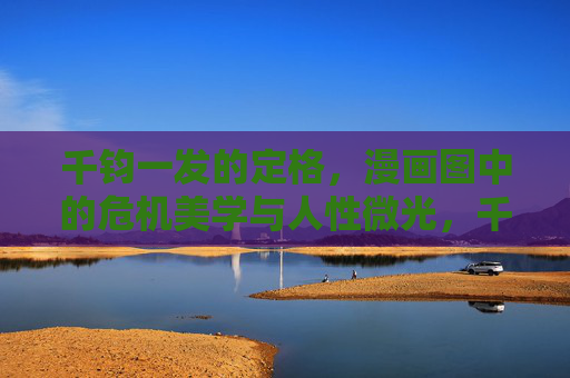 千钧一发的定格,漫画图中的危机美学与人性微光,千钧一发的漫画定格,危机美学与人性微光 千钧一发的定格,漫画图中的危机美学与人性微光,千钧一发的漫画定格,危机美学与人性微光