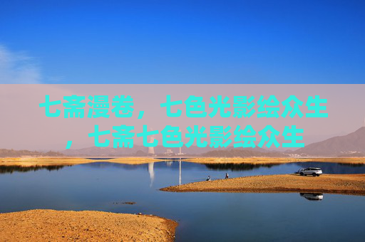 七斋漫卷,七色光影绘众生,七斋七色光影绘众生 七斋漫卷,七色光影绘众生,七斋七色光影绘众生