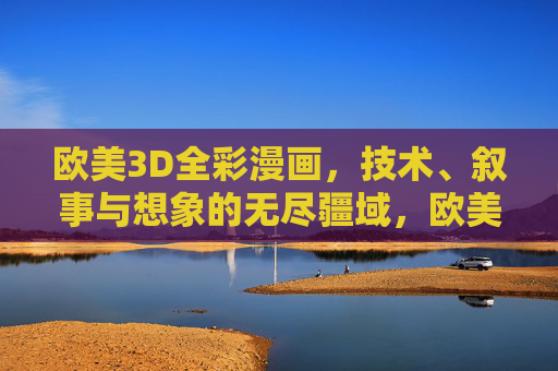 欧美3D全彩漫画,技术、叙事与想象的无尽疆域,欧美3D全彩漫画,技术、叙事与想象的无尽疆域 欧美3D全彩漫画,技术、叙事与想象的无尽疆域,欧美3D全彩漫画,技术、叙事与想象的无尽疆域