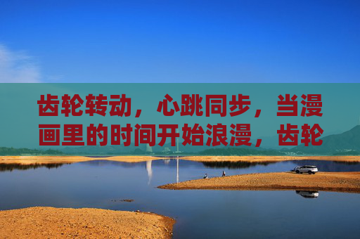 齿轮转动,心跳同步,当漫画里的时间开始浪漫,齿轮心跳,漫画时间浪漫 齿轮转动,心跳同步,当漫画里的时间开始浪漫,齿轮心跳,漫画时间浪漫